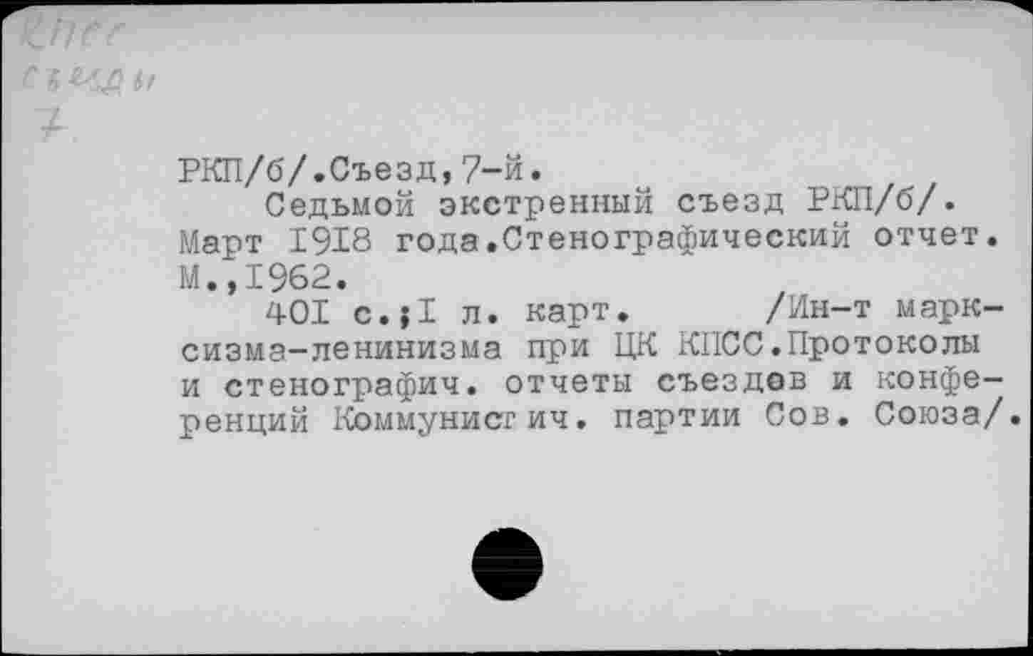 ﻿ли
РКП/б/.Съезд,7-й.
Седьмой экстренный съезд РКП/б/. Март 1918 года.Стенографический отчет. М.,1962.
401 с.|1 л. карт. /Ин-т марксизма-ленинизма при ЦК КПСС.Протоколы и стенографич. отчеты съездов и конференций Коммунистич. партии Сов. Союза/.